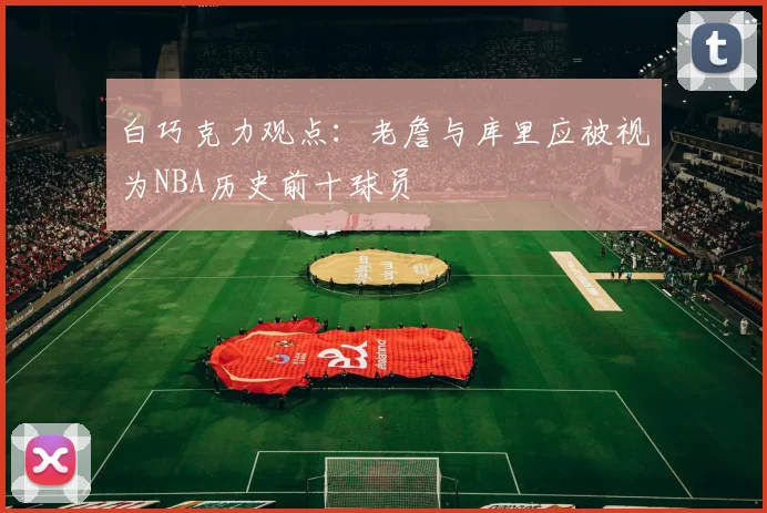白巧克力观点：老詹与库里应被视为NBA历史前十球员