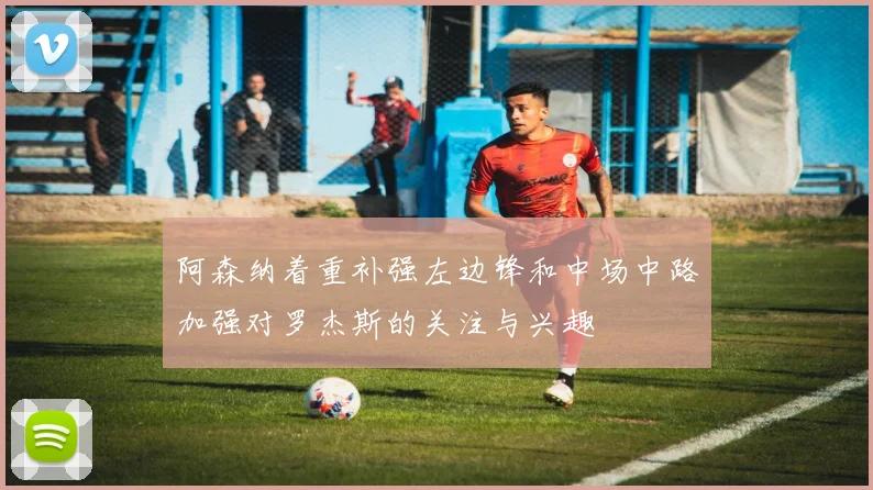 阿森纳着重补强左边锋和中场中路加强对罗杰斯的关注与兴趣