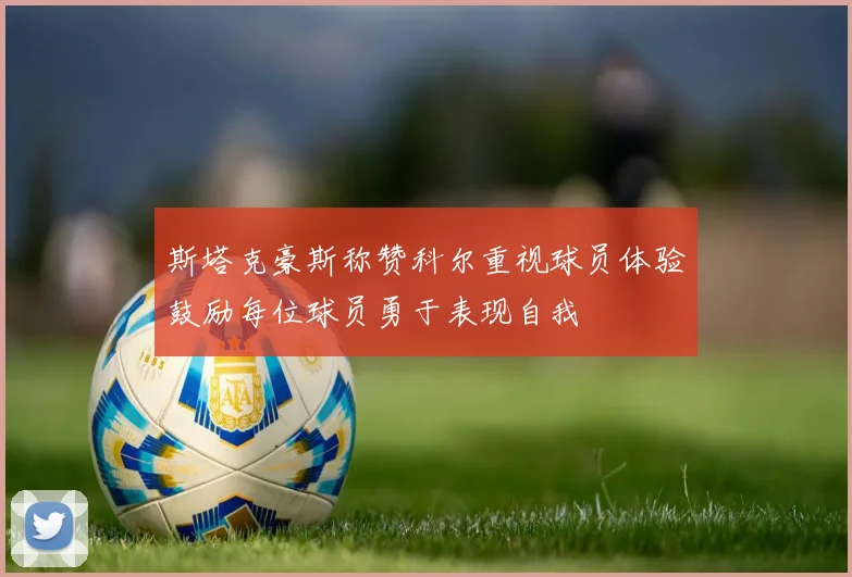 斯塔克豪斯称赞科尔重视球员体验鼓励每位球员勇于表现自我