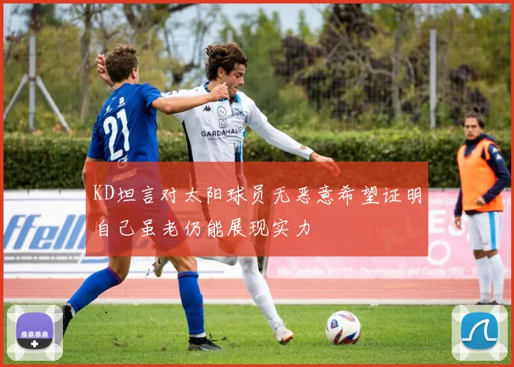 KD坦言对太阳球员无恶意希望证明自己虽老仍能展现实力