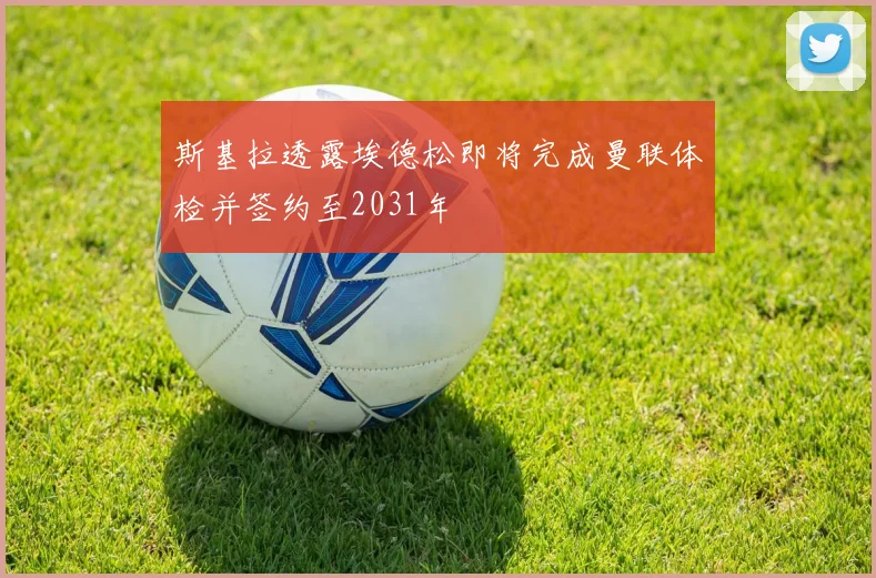 斯基拉透露埃德松即将完成曼联体检并签约至2031年