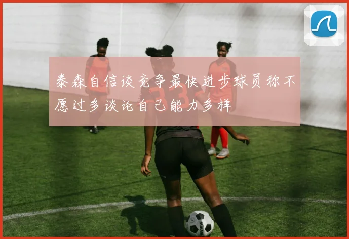 泰森自信谈竞争最快进步球员称不愿过多谈论自己能力多样