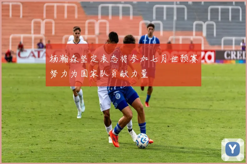 杨瀚森坚定表态将参加七月世预赛努力为国家队贡献力量