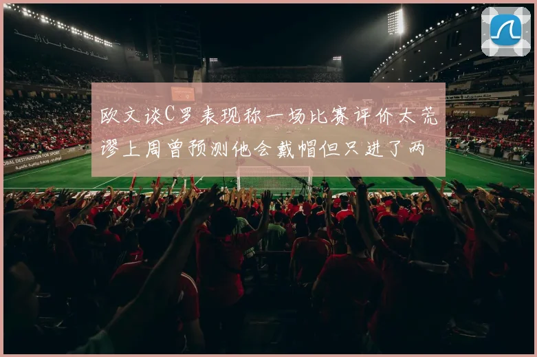 欧文谈C罗表现称一场比赛评价太荒谬上周曾预测他会戴帽但只进了两个球