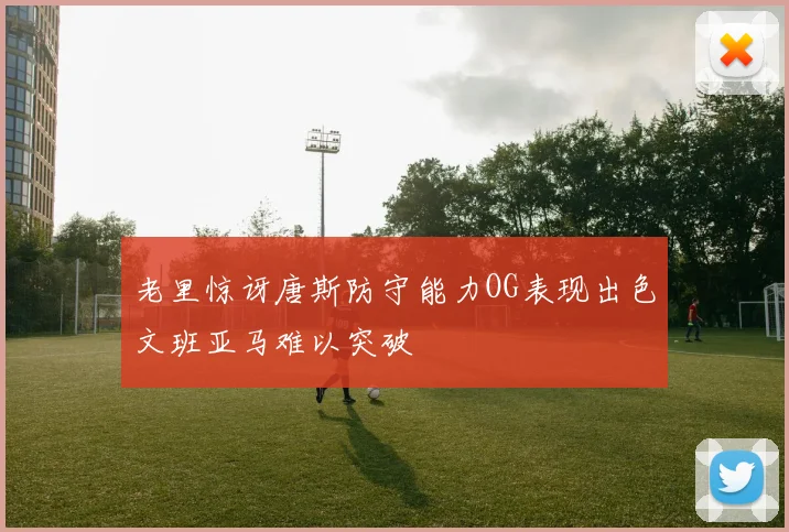 老里惊讶唐斯防守能力OG表现出色文班亚马难以突破