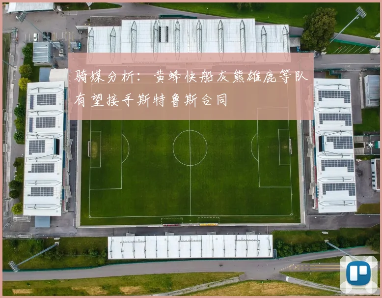骑媒分析：黄蜂快船灰熊雄鹿等队有望接手斯特鲁斯合同