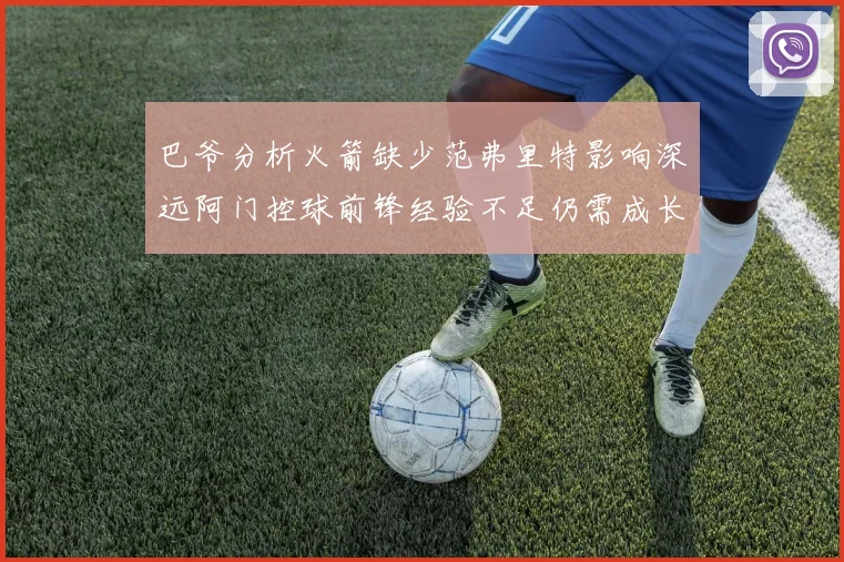巴爷分析火箭缺少范弗里特影响深远阿门控球前锋经验不足仍需成长