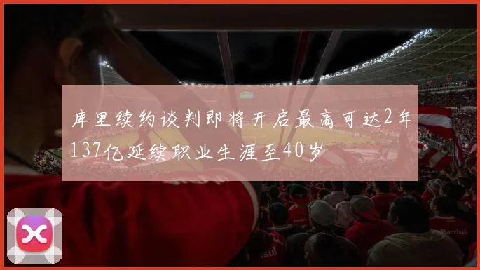 库里续约谈判即将开启最高可达2年137亿延续职业生涯至40岁