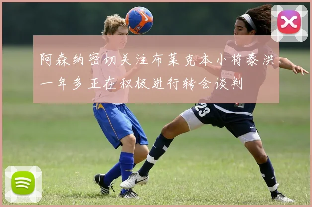 阿森纳密切关注布莱克本小将泰洪一年多正在积极进行转会谈判