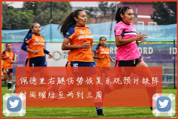 佩德里右腿伤势恢复乐观预计缺阵时间缩短至两到三周