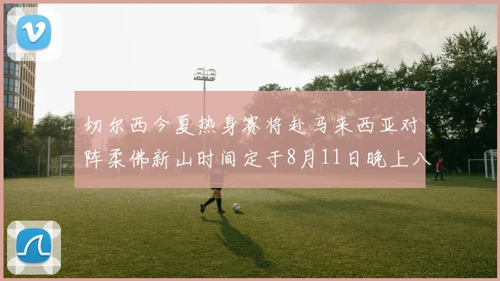 切尔西今夏热身赛将赴马来西亚对阵柔佛新山时间定于8月11日晚上八点