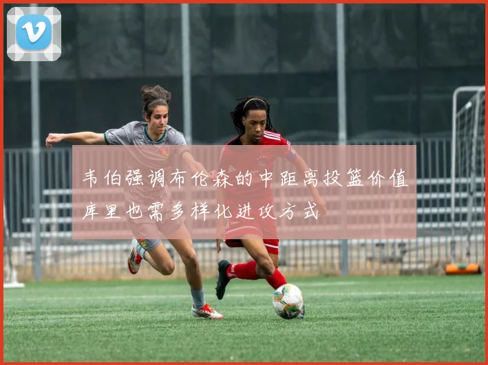 韦伯强调布伦森的中距离投篮价值库里也需多样化进攻方式
