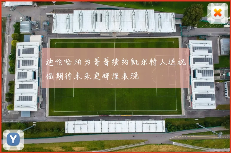 迪伦哈珀为哥哥续约凯尔特人送祝福期待未来更辉煌表现