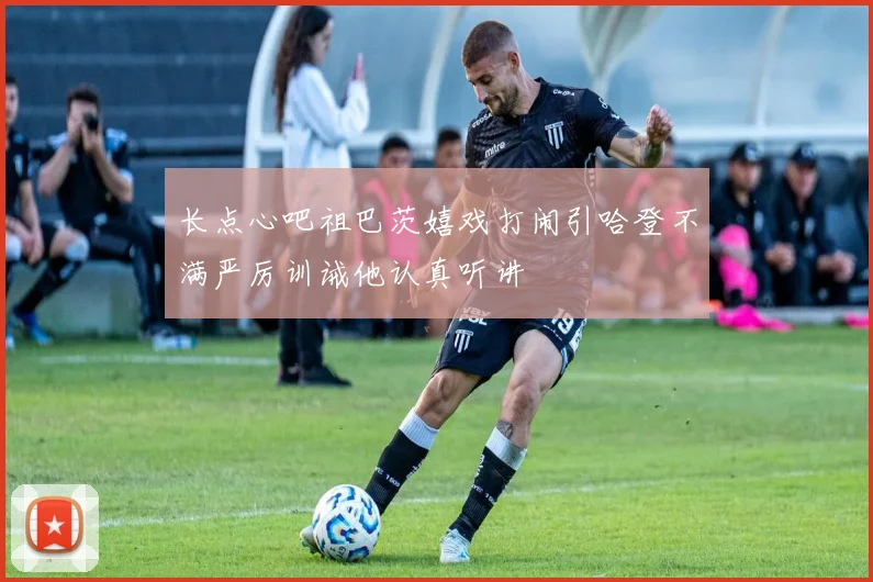 长点心吧祖巴茨嬉戏打闹引哈登不满严厉训诫他认真听讲