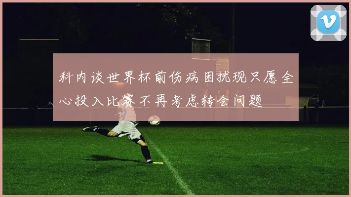科内谈世界杯前伤病困扰现只愿全心投入比赛不再考虑转会问题