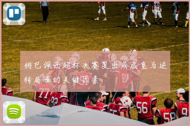 姆巴佩西超杯决赛复出或成皇马逆转局面的关键因素