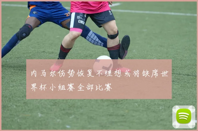 内马尔伤势恢复不理想或将缺席世界杯小组赛全部比赛