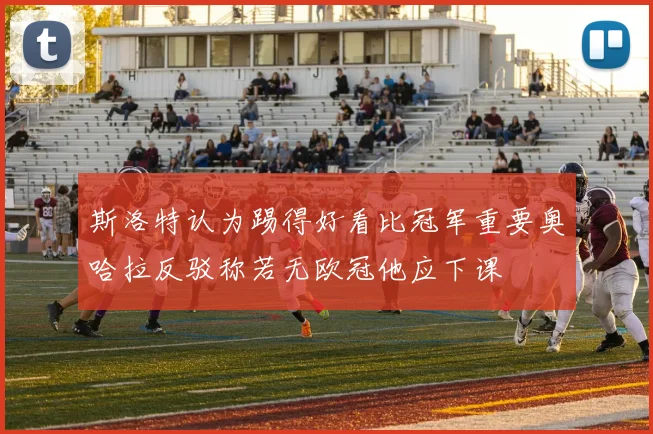 斯洛特认为踢得好看比冠军重要奥哈拉反驳称若无欧冠他应下课