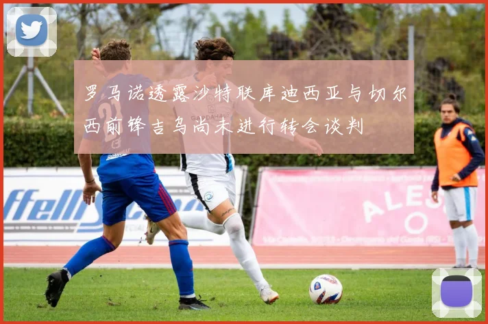 罗马诺透露沙特联库迪西亚与切尔西前锋吉乌尚未进行转会谈判