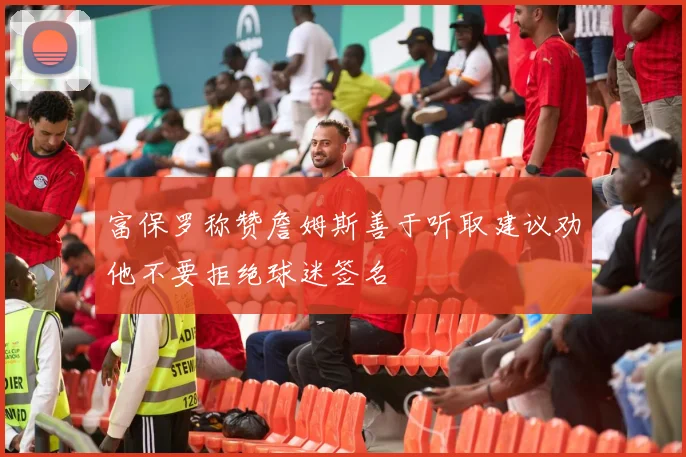 富保罗称赞詹姆斯善于听取建议劝他不要拒绝球迷签名
