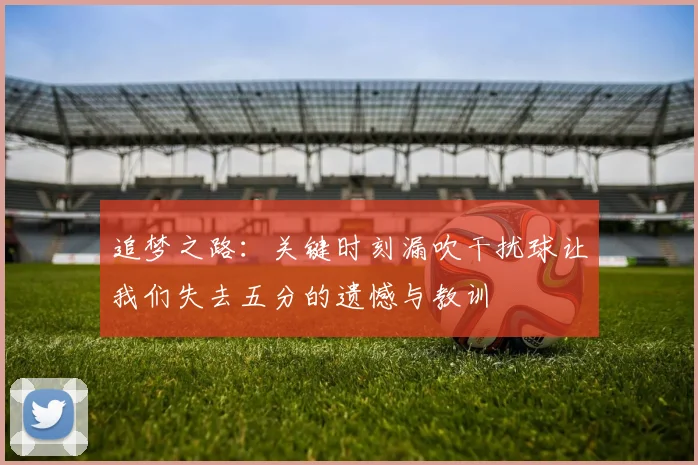 追梦之路：关键时刻漏吹干扰球让我们失去五分的遗憾与教训