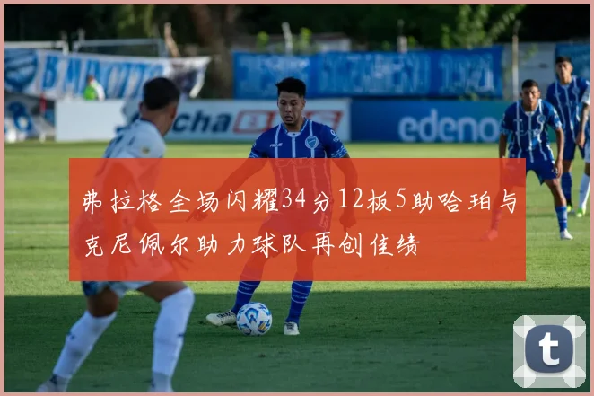 弗拉格全场闪耀34分12板5助哈珀与克尼佩尔助力球队再创佳绩