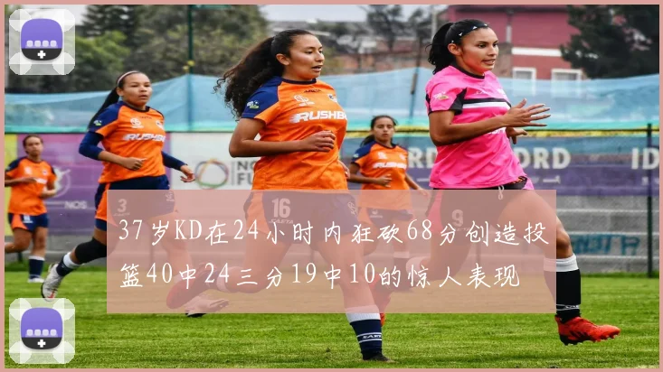 37岁KD在24小时内狂砍68分创造投篮40中24三分19中10的惊人表现