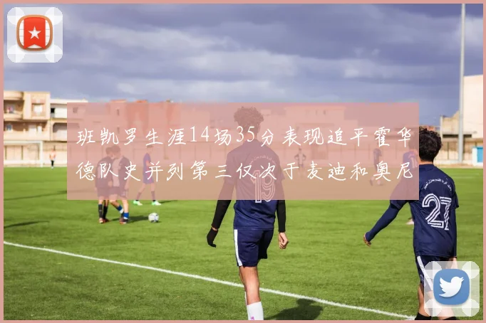 班凯罗生涯14场35分表现追平霍华德队史并列第三仅次于麦迪和奥尼尔