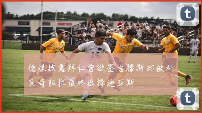 德媒披露拜仁曾欲签吉滕斯却被科瓦奇阻拦最终选择迪亚斯