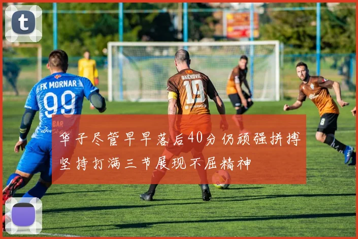 华子尽管早早落后40分仍顽强拼搏坚持打满三节展现不屈精神