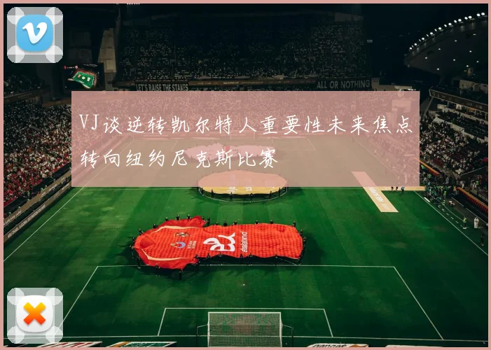 VJ谈逆转凯尔特人重要性未来焦点转向纽约尼克斯比赛