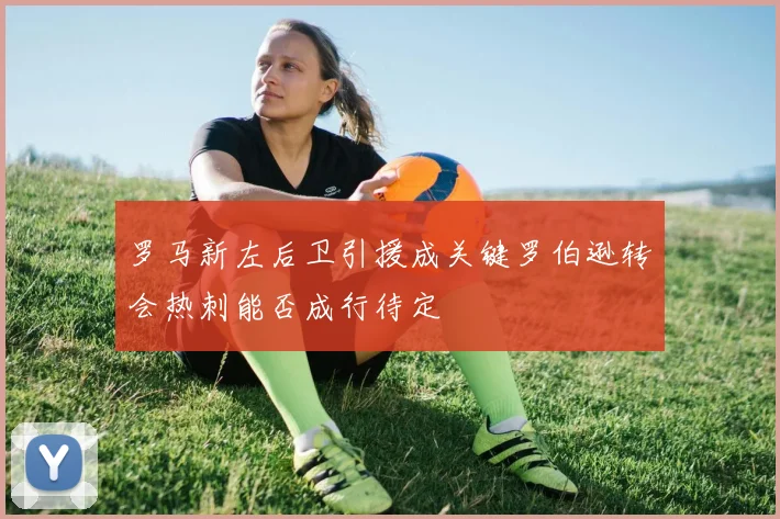 罗马新左后卫引援成关键罗伯逊转会热刺能否成行待定