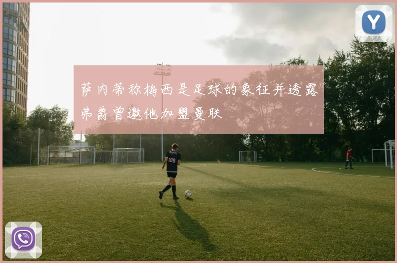 萨内蒂称梅西是足球的象征并透露弗爵曾邀他加盟曼联
