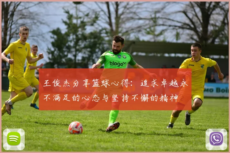 王俊杰分享篮球心得：追求卓越永不满足的心态与坚持不懈的精神