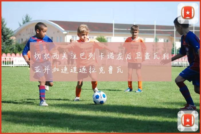 切尔西关注巴列卡诺左后卫查瓦利亚并加速追逐拉克鲁瓦