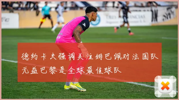 德约卡夫强调关注姆巴佩对法国队无益巴黎是全球最佳球队