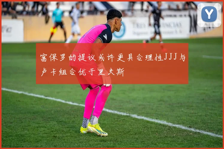 富保罗的提议或许更具合理性JJJ与卢卡组合优于里夫斯