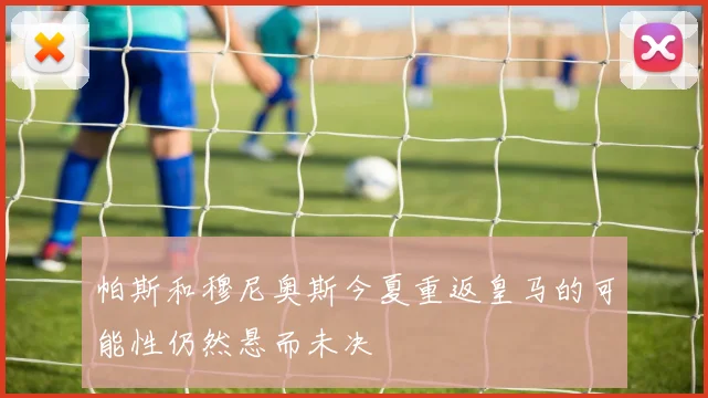 帕斯和穆尼奥斯今夏重返皇马的可能性仍然悬而未决