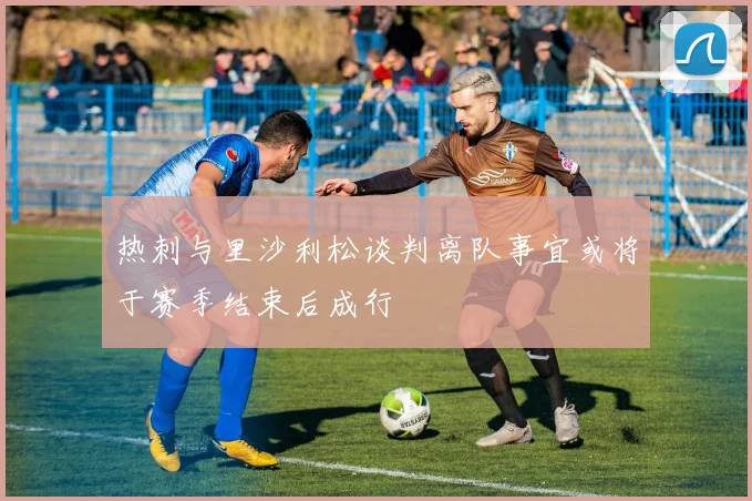 热刺与里沙利松谈判离队事宜或将于赛季结束后成行